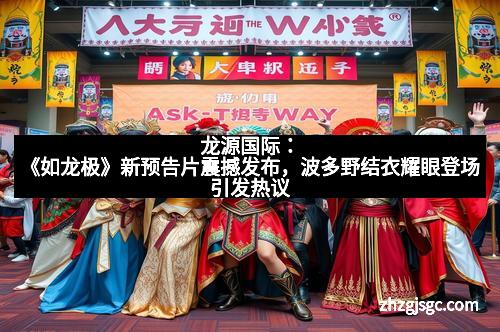 龙源国际：《如龙极》新预告片震撼发布，波多野结衣耀眼登场引发热议